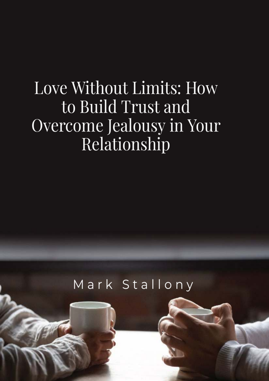 Love Without Limits How To Build Trust And Overcome Jealousy In Your Relationship